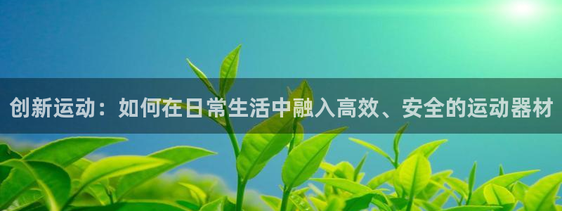 海南fb体育:创新运动:如何在日常生活中融入高效、安全的运动