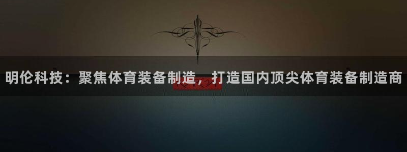 fb体育新能源:明伦科技:聚焦体育装备制造,打造国内顶尖体育